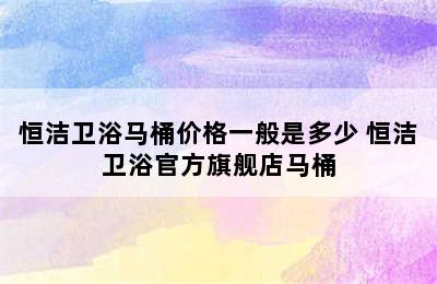 恒洁卫浴马桶价格一般是多少 恒洁卫浴官方旗舰店马桶